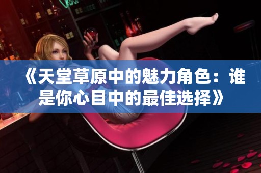 《天堂草原中的魅力角色：谁是你心目中的最佳选择》