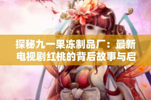 探秘九一果冻制品厂：最新电视剧红桃的背后故事与启示