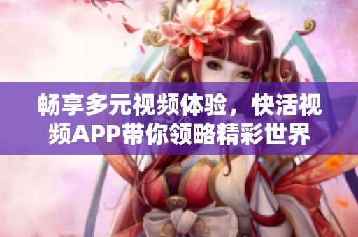 畅享多元视频体验，快活视频APP带你领略精彩世界