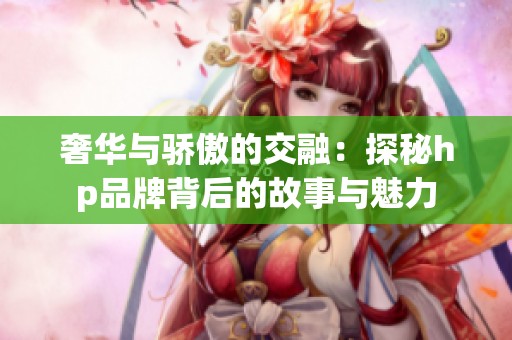 奢华与骄傲的交融：探秘hp品牌背后的故事与魅力