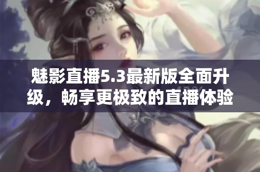 魅影直播5.3最新版全面升级，畅享更极致的直播体验！