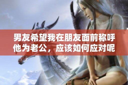 男友希望我在朋友面前称呼他为老公，应该如何应对呢