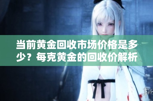 当前黄金回收市场价格是多少？每克黄金的回收价解析