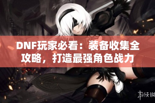 DNF玩家必看：装备收集全攻略，打造最强角色战力