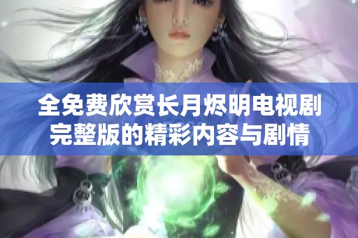 全免费欣赏长月烬明电视剧完整版的精彩内容与剧情