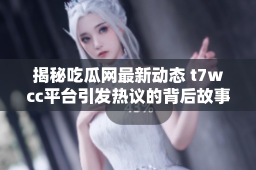 揭秘吃瓜网最新动态 t7wcc平台引发热议的背后故事