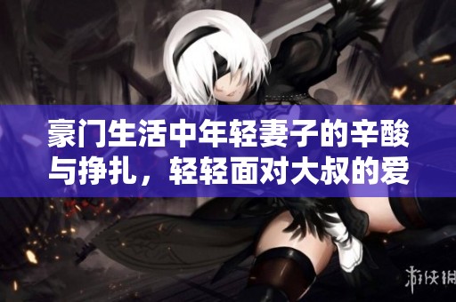豪门生活中年轻妻子的辛酸与挣扎，轻轻面对大叔的爱情挑战