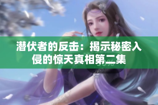 潜伏者的反击：揭示秘密入侵的惊天真相第二集