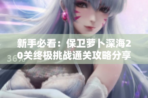 新手必看：保卫萝卜深海20关终极挑战通关攻略分享