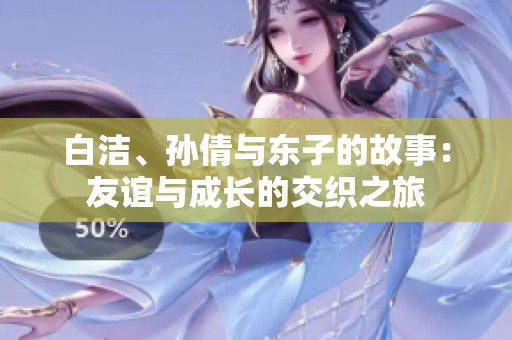 白洁、孙倩与东子的故事：友谊与成长的交织之旅