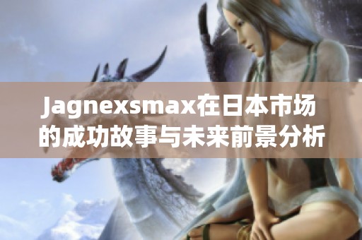 Jagnexsmax在日本市场的成功故事与未来前景分析