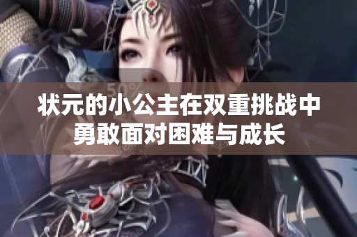 状元的小公主在双重挑战中勇敢面对困难与成长