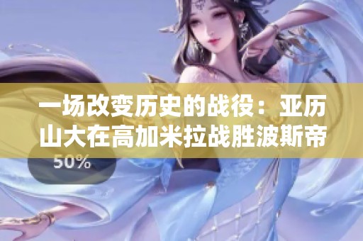 一场改变历史的战役：亚历山大在高加米拉战胜波斯帝国的传奇故事