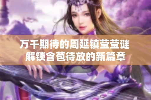 万千期待的周延镇莹莹谜 解锁含苞待放的新篇章