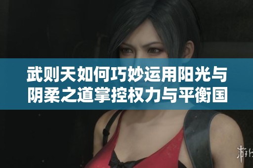 武则天如何巧妙运用阳光与阴柔之道掌控权力与平衡国政