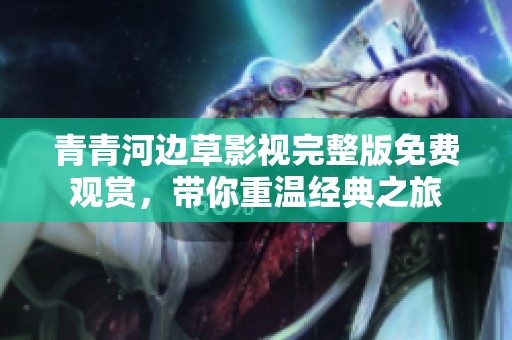 青青河边草影视完整版免费观赏，带你重温经典之旅