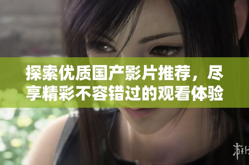 探索优质国产影片推荐，尽享精彩不容错过的观看体验