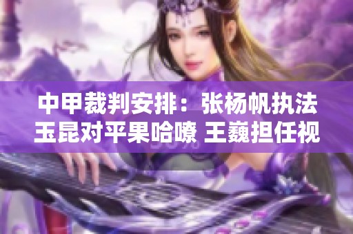 中甲裁判安排：张杨帆执法玉昆对平果哈嘹 王巍担任视频助理裁判