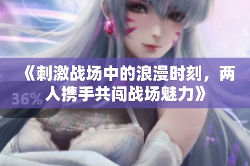 《刺激战场中的浪漫时刻，两人携手共闯战场魅力》