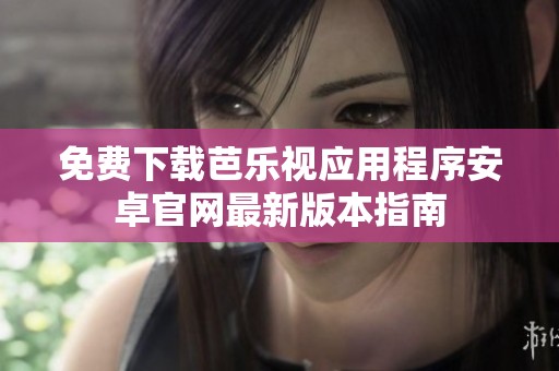 免费下载芭乐视应用程序安卓官网最新版本指南