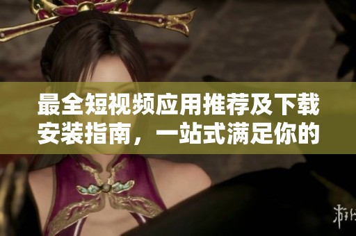 最全短视频应用推荐及下载安装指南，一站式满足你的需求