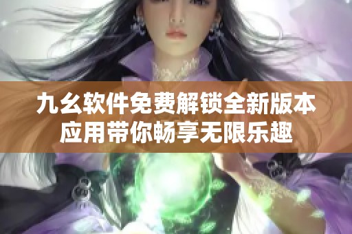 九幺软件免费解锁全新版本应用带你畅享无限乐趣
