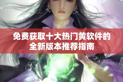 免费获取十大热门黄软件的全新版本推荐指南