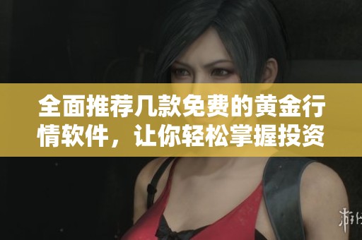 全面推荐几款免费的黄金行情软件，让你轻松掌握投资动态