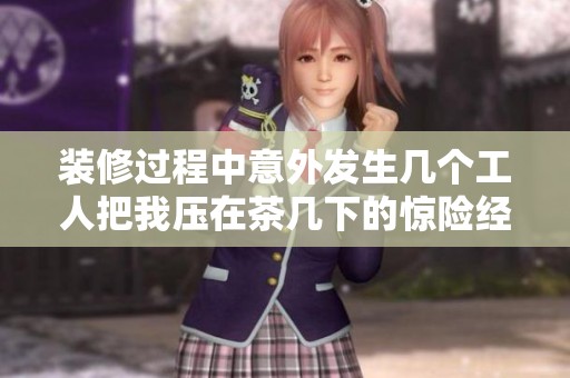 装修过程中意外发生几个工人把我压在茶几下的惊险经历