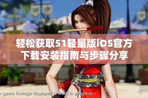 轻松获取51轻量版iOS官方下载安装指南与步骤分享