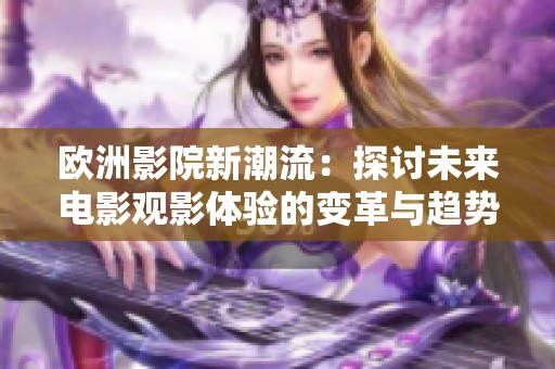 欧洲影院新潮流：探讨未来电影观影体验的变革与趋势