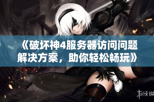 《破坏神4服务器访问问题解决方案，助你轻松畅玩》