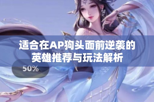 适合在AP狗头面前逆袭的英雄推荐与玩法解析