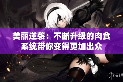 美丽逆袭：不断升级的肉食系统带你变得更加出众