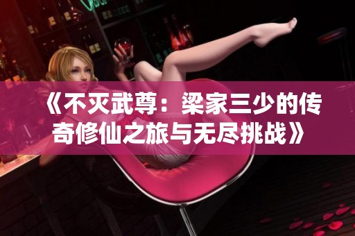 《不灭武尊：梁家三少的传奇修仙之旅与无尽挑战》