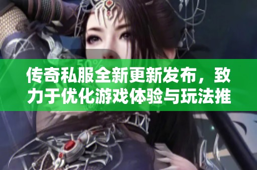 传奇私服全新更新发布，致力于优化游戏体验与玩法推荐