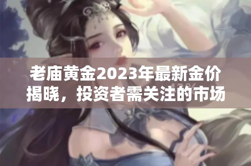 老庙黄金2023年最新金价揭晓，投资者需关注的市场动态