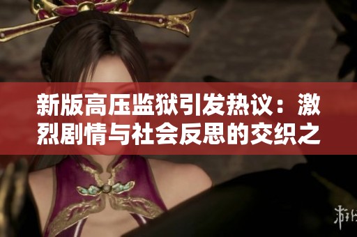 新版高压监狱引发热议：激烈剧情与社会反思的交织之旅