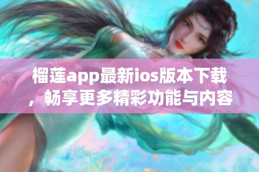 榴莲app最新ios版本下载，畅享更多精彩功能与内容