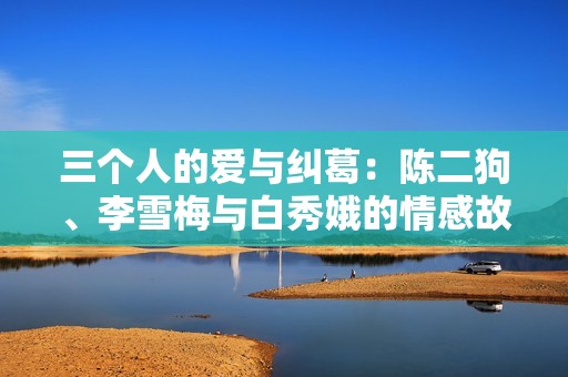 三个人的爱与纠葛：陈二狗、李雪梅与白秀娥的情感故事