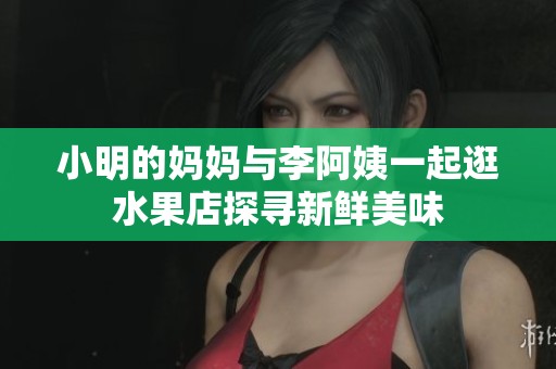 小明的妈妈与李阿姨一起逛水果店探寻新鲜美味