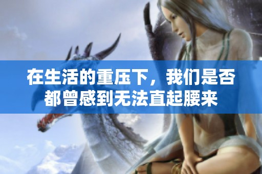 在生活的重压下，我们是否都曾感到无法直起腰来