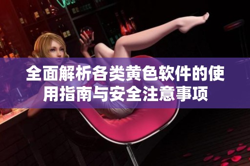 全面解析各类黄色软件的使用指南与安全注意事项