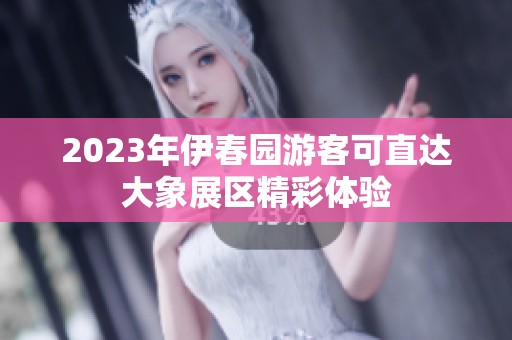 2023年伊春园游客可直达大象展区精彩体验