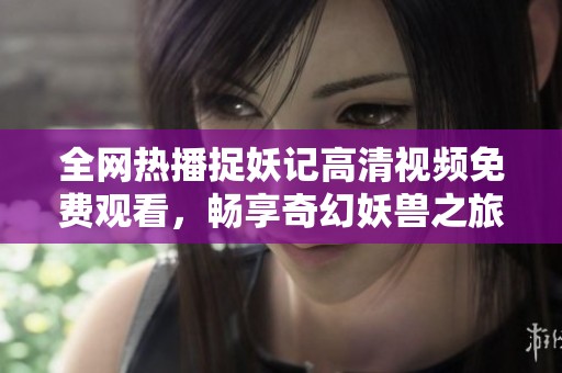 全网热播捉妖记高清视频免费观看，畅享奇幻妖兽之旅