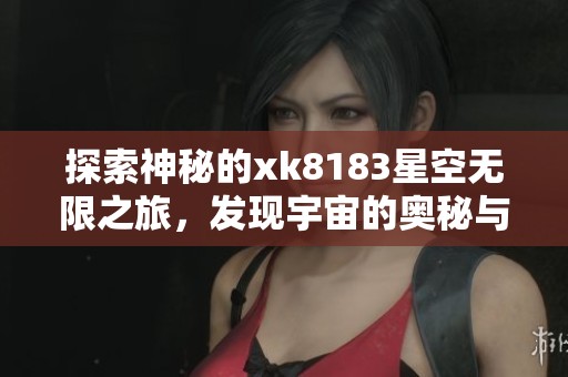 探索神秘的xk8183星空无限之旅，发现宇宙的奥秘与奇迹