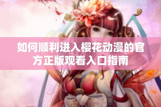 如何顺利进入樱花动漫的官方正版观看入口指南
