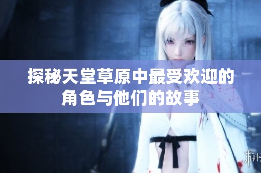 探秘天堂草原中最受欢迎的角色与他们的故事