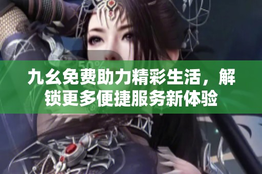 九幺免费助力精彩生活，解锁更多便捷服务新体验