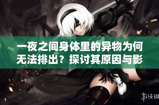 一夜之间身体里的异物为何无法排出？探讨其原因与影响
